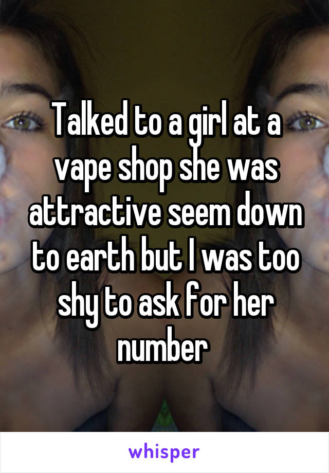 Talked to a girl at a vape shop she was attractive seem down to earth but I was too shy to ask for her number 