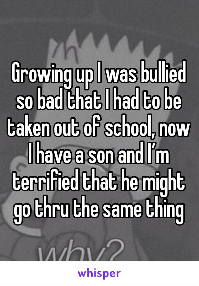 Growing up I was bullied so bad that I had to be taken out of school, now I have a son and I’m terrified that he might go thru the same thing 