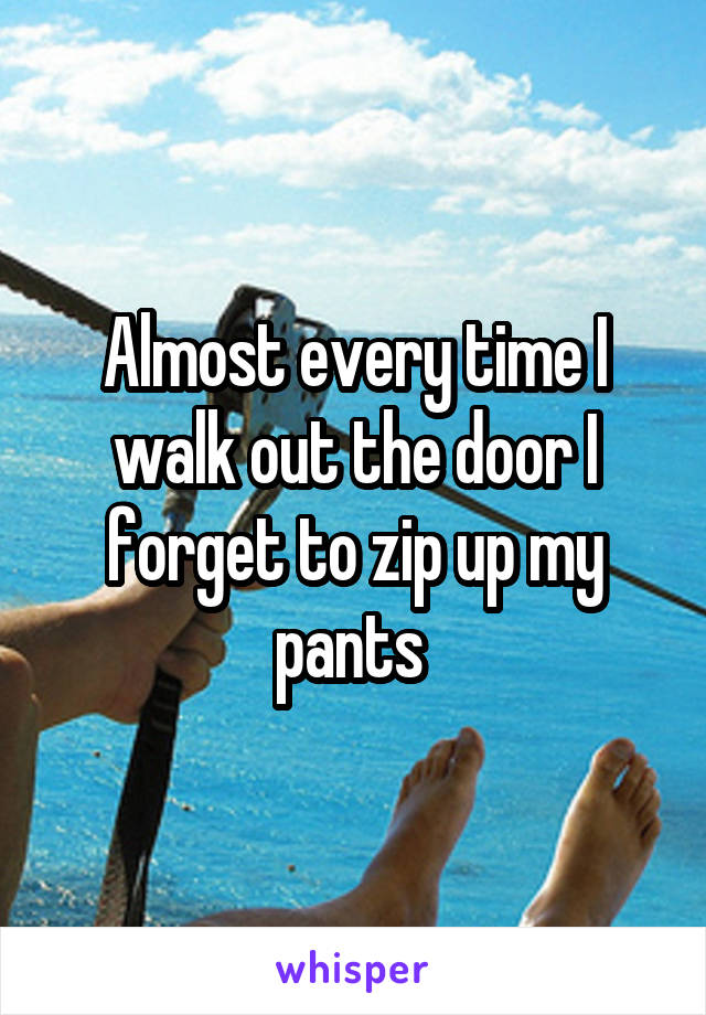 Almost every time I walk out the door I forget to zip up my pants 