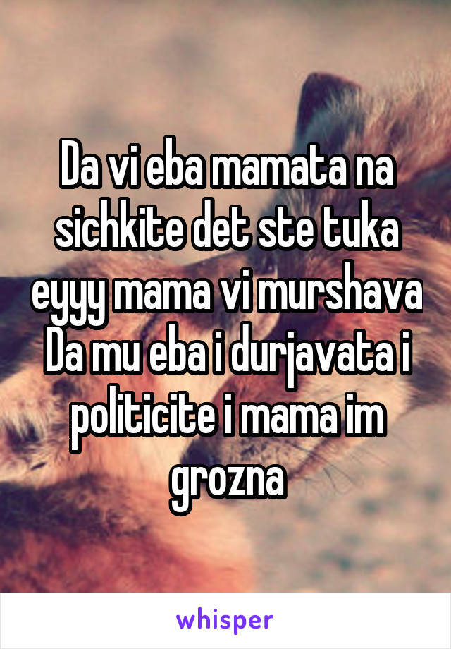 Da vi eba mamata na sichkite det ste tuka eyyy mama vi murshava
Da mu eba i durjavata i politicite i mama im grozna