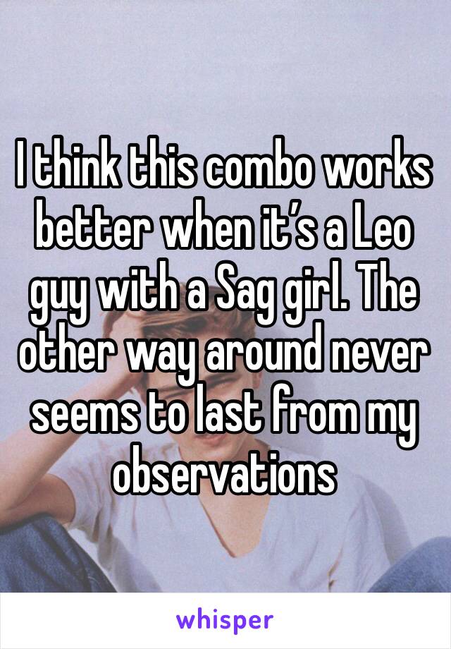 I think this combo works better when it’s a Leo guy with a Sag girl. The other way around never seems to last from my observations 