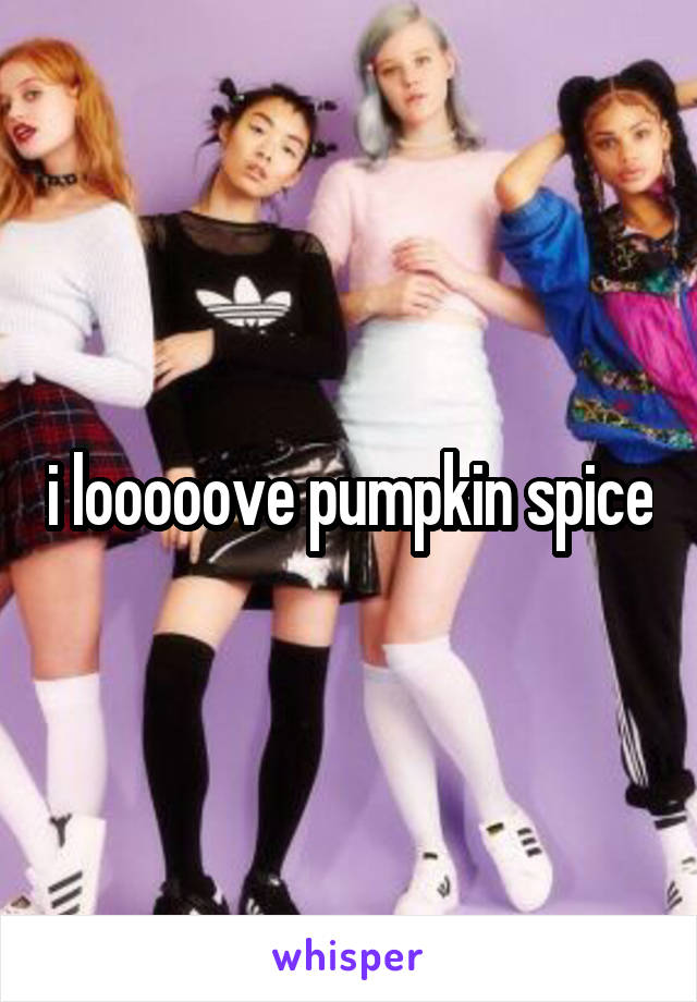 i looooove pumpkin spice