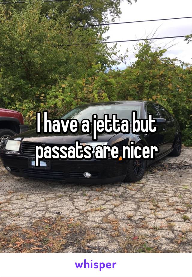 I have a jetta but passats are nicer