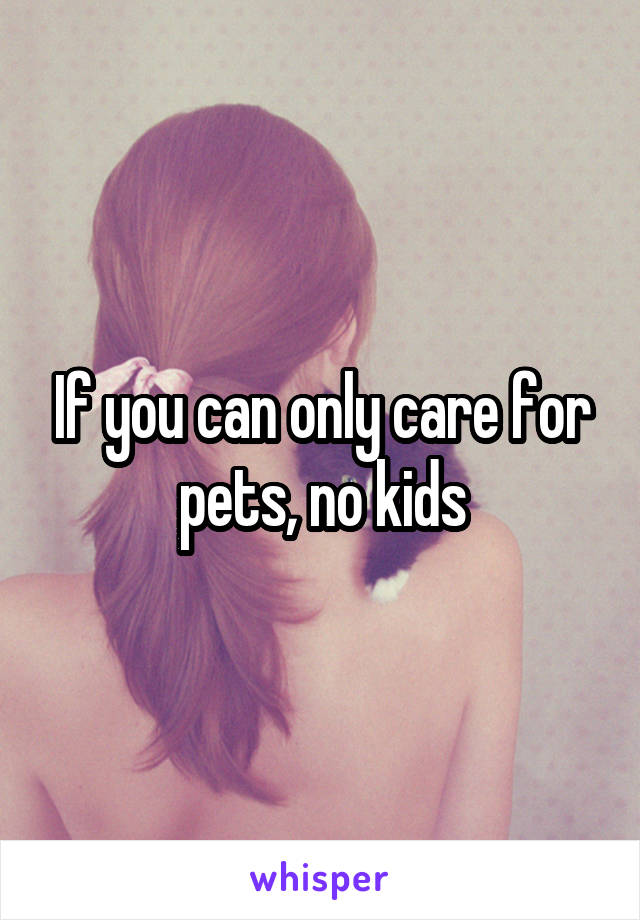 If you can only care for pets, no kids