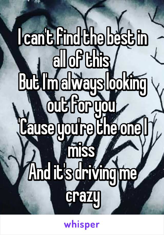 I can't find the best in all of this 
But I'm always looking out for you 
'Cause you're the one I miss 
And it's driving me crazy