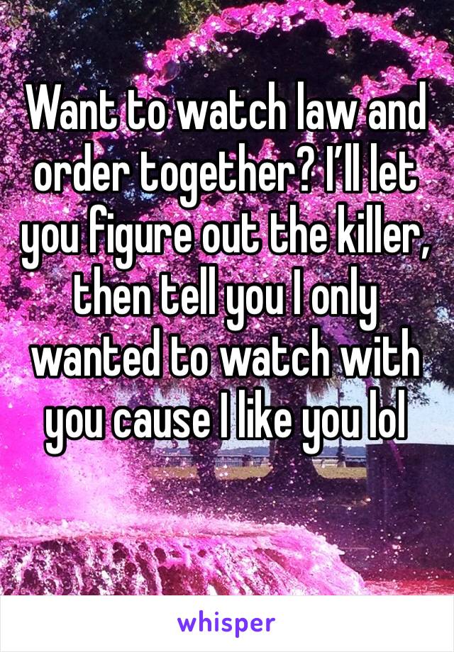 Want to watch law and order together? I’ll let you figure out the killer, then tell you I only wanted to watch with you cause I like you lol