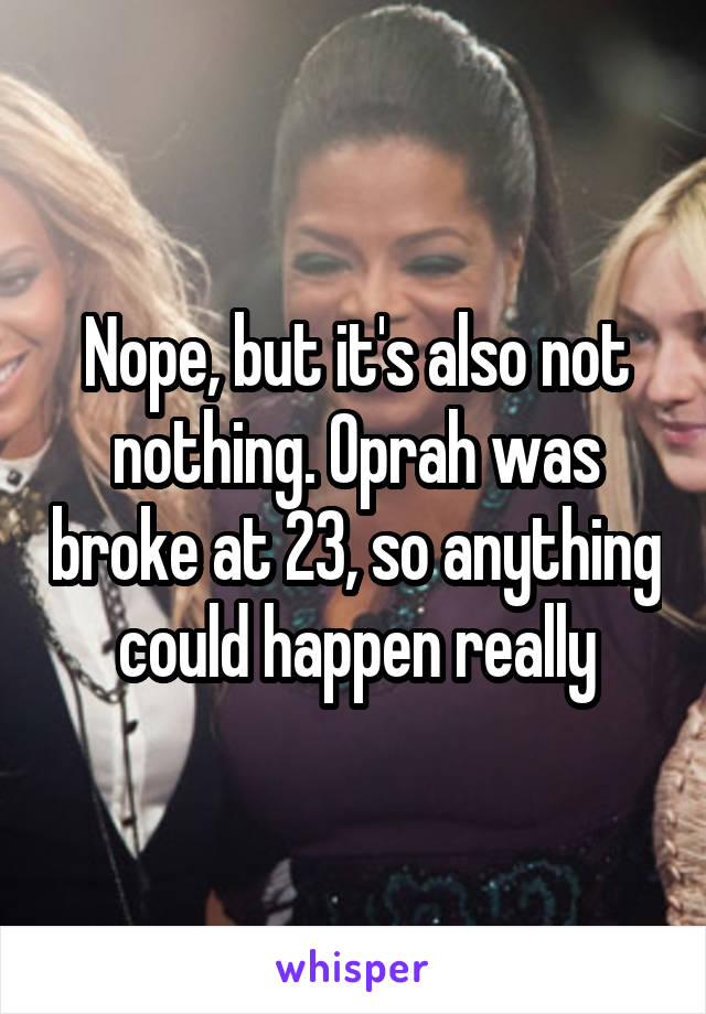 Nope, but it's also not nothing. Oprah was broke at 23, so anything could happen really