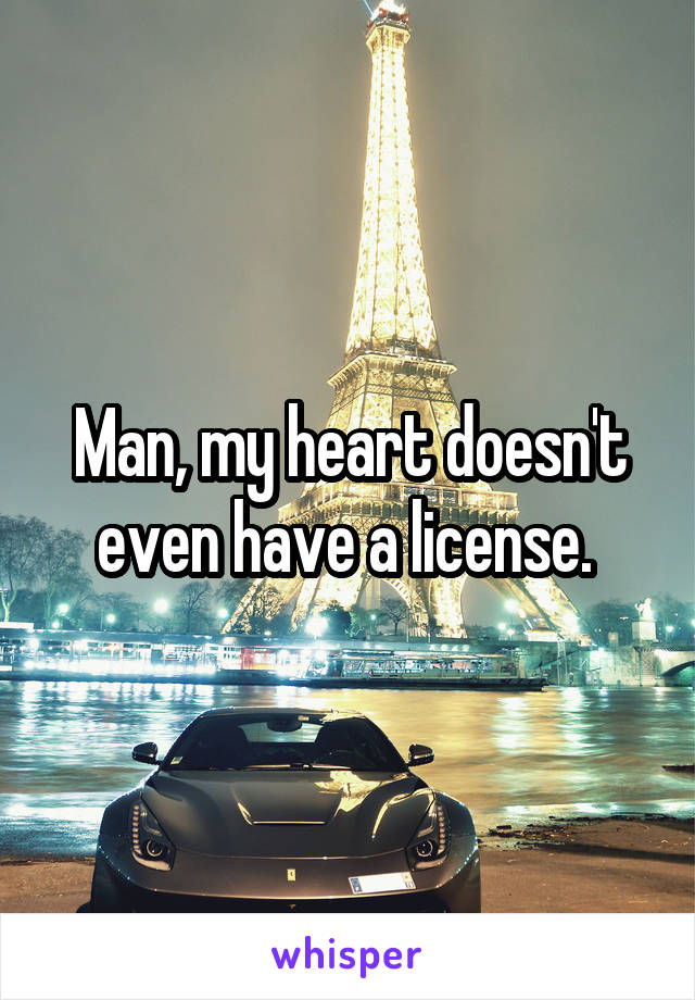 Man, my heart doesn't even have a license. 