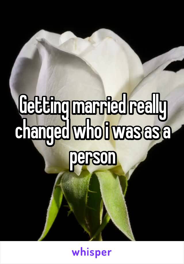 Getting married really changed who i was as a person