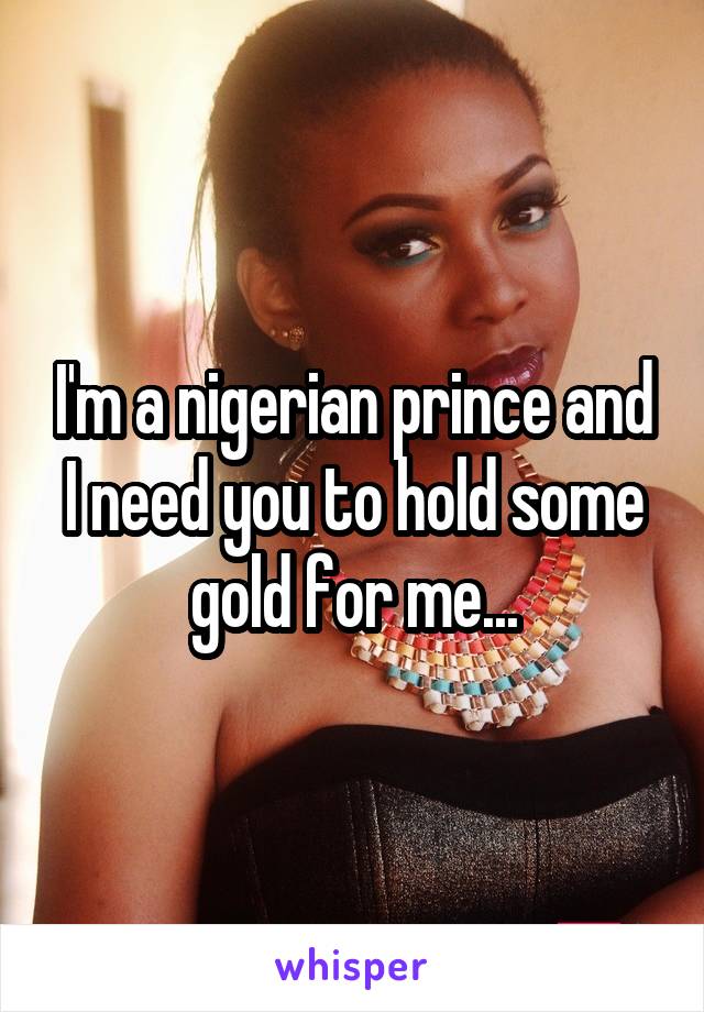 I'm a nigerian prince and I need you to hold some gold for me...