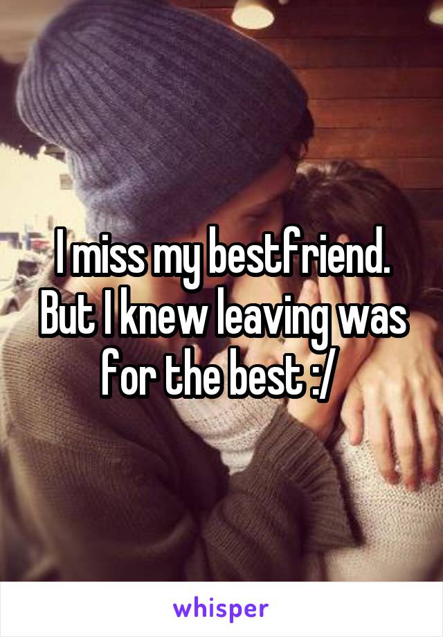 I miss my bestfriend. But I knew leaving was for the best :/ 