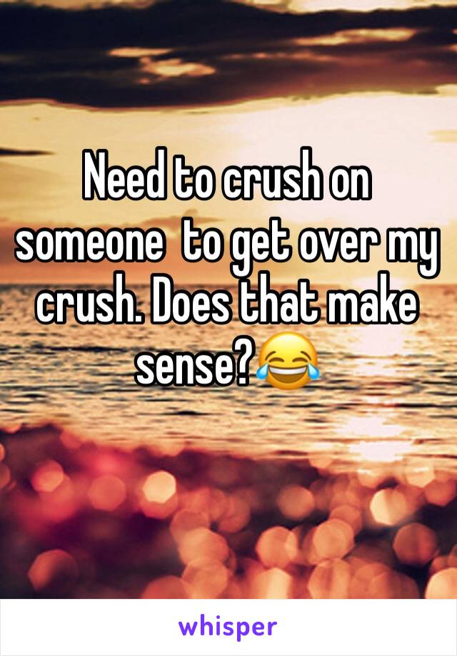 Need to crush on someone  to get over my crush. Does that make sense?😂