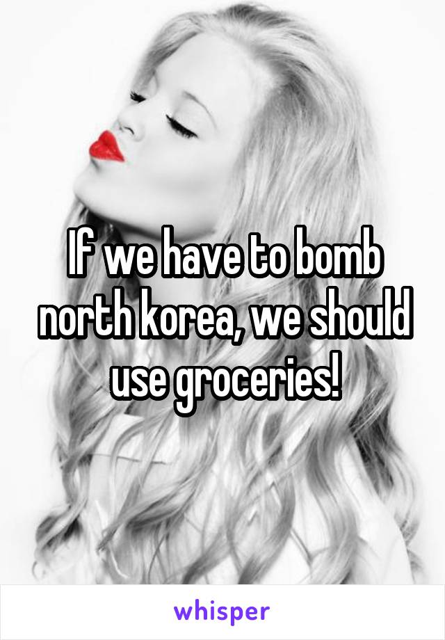 If we have to bomb north korea, we should use groceries!