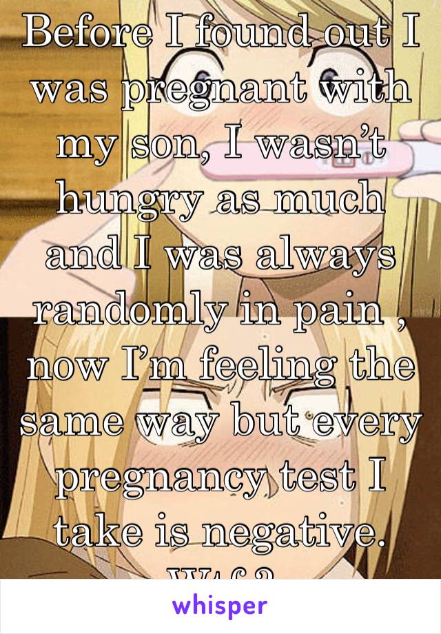 Before I found out I was pregnant with my son, I wasn’t hungry as much and I was always randomly in pain , now I’m feeling the same way but every pregnancy test I take is negative. Wtf ? 