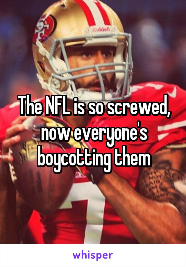 The NFL is so screwed, now everyone's boycotting them