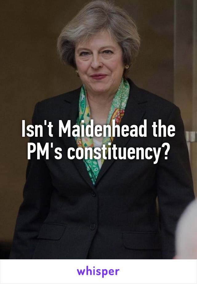 Isn't Maidenhead the PM's constituency?