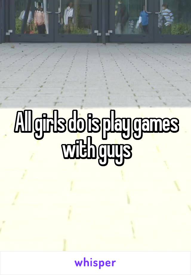 All girls do is play games with guys