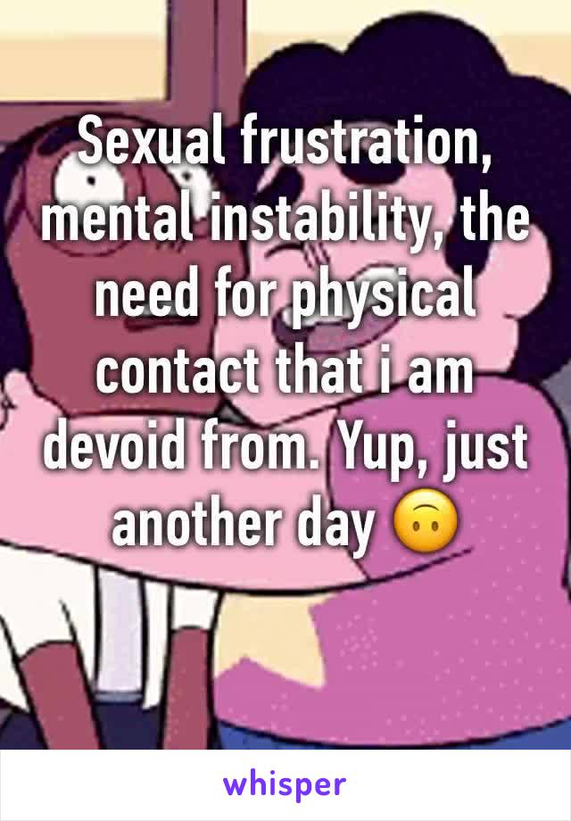 Sexual frustration, mental instability, the need for physical contact that i am devoid from. Yup, just another day 🙃