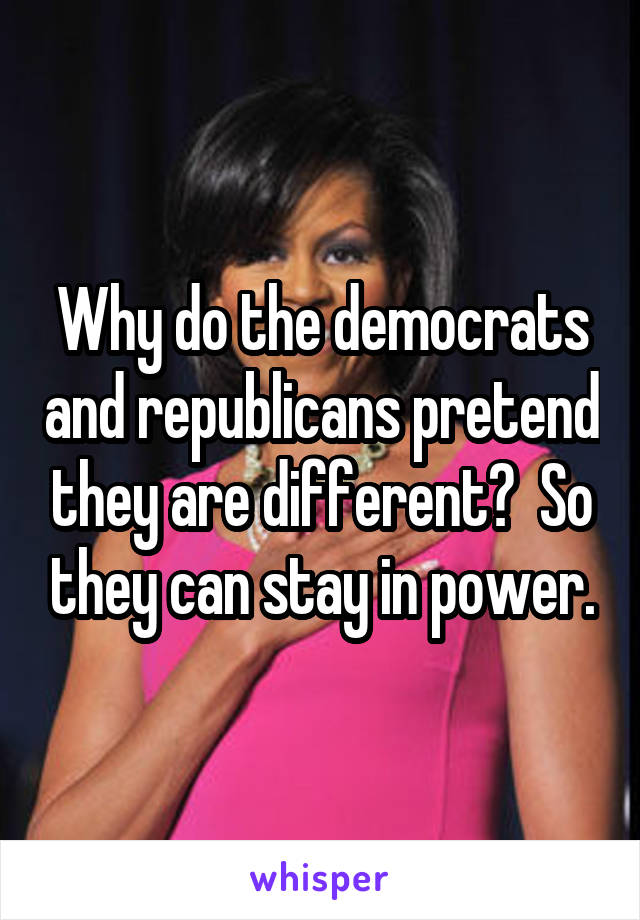 Why do the democrats and republicans pretend they are different?  So they can stay in power.