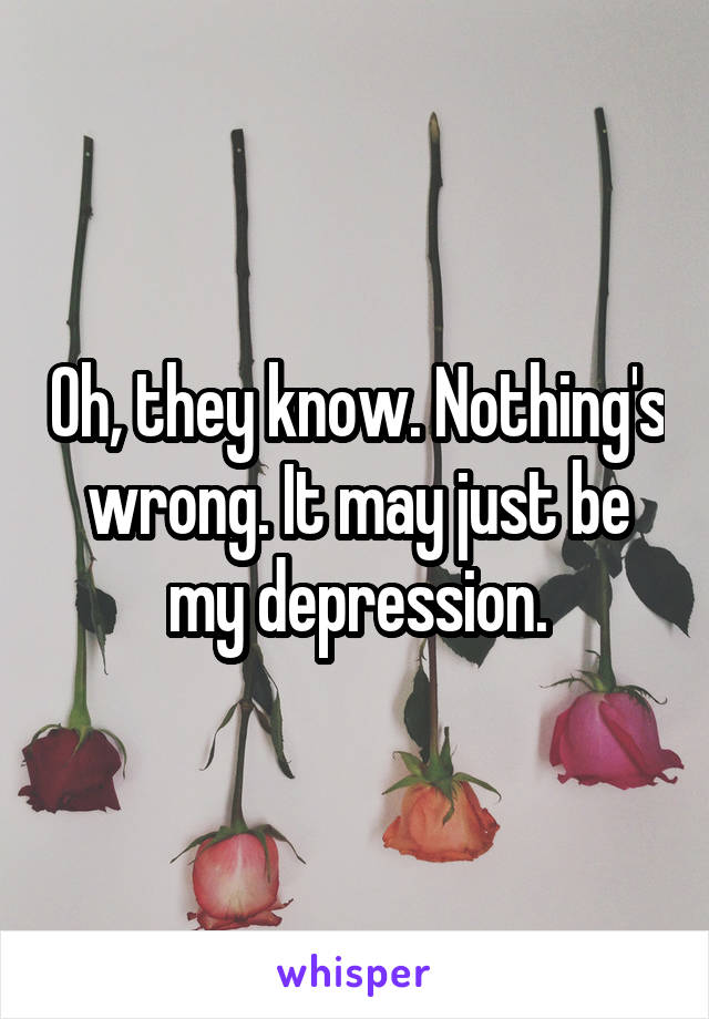 Oh, they know. Nothing's wrong. It may just be my depression.