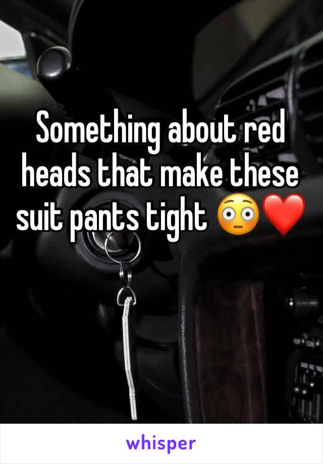 Something about red heads that make these suit pants tight 😳❤️