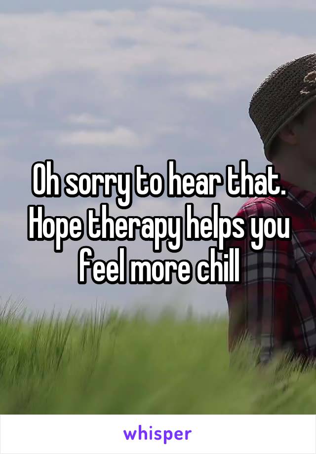 Oh sorry to hear that. Hope therapy helps you feel more chill