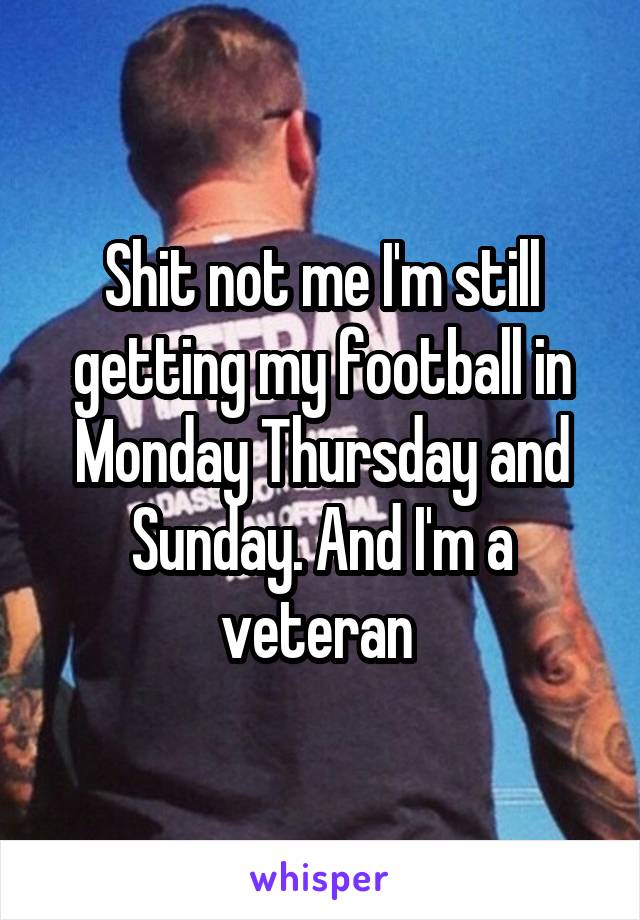 Shit not me I'm still getting my football in Monday Thursday and Sunday. And I'm a veteran 