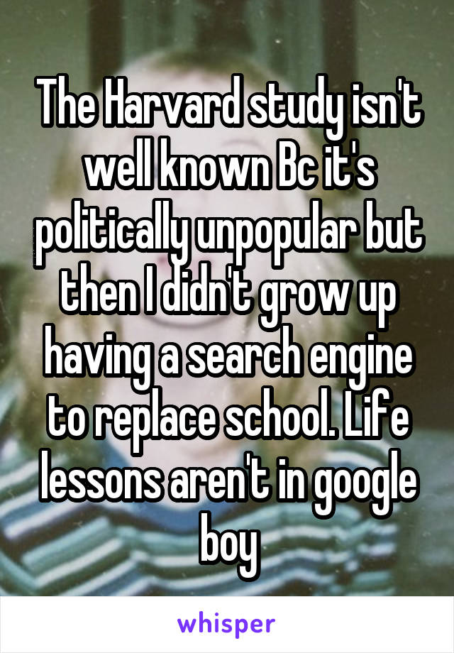 The Harvard study isn't well known Bc it's politically unpopular but then I didn't grow up having a search engine to replace school. Life lessons aren't in google boy