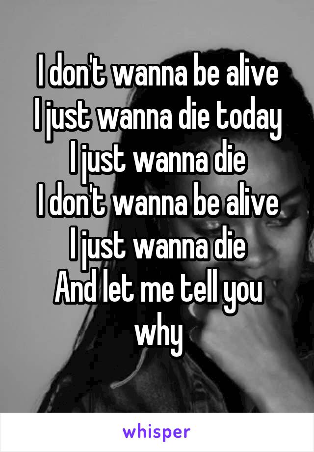 I don't wanna be alive
I just wanna die today
I just wanna die
I don't wanna be alive
I just wanna die
And let me tell you why
