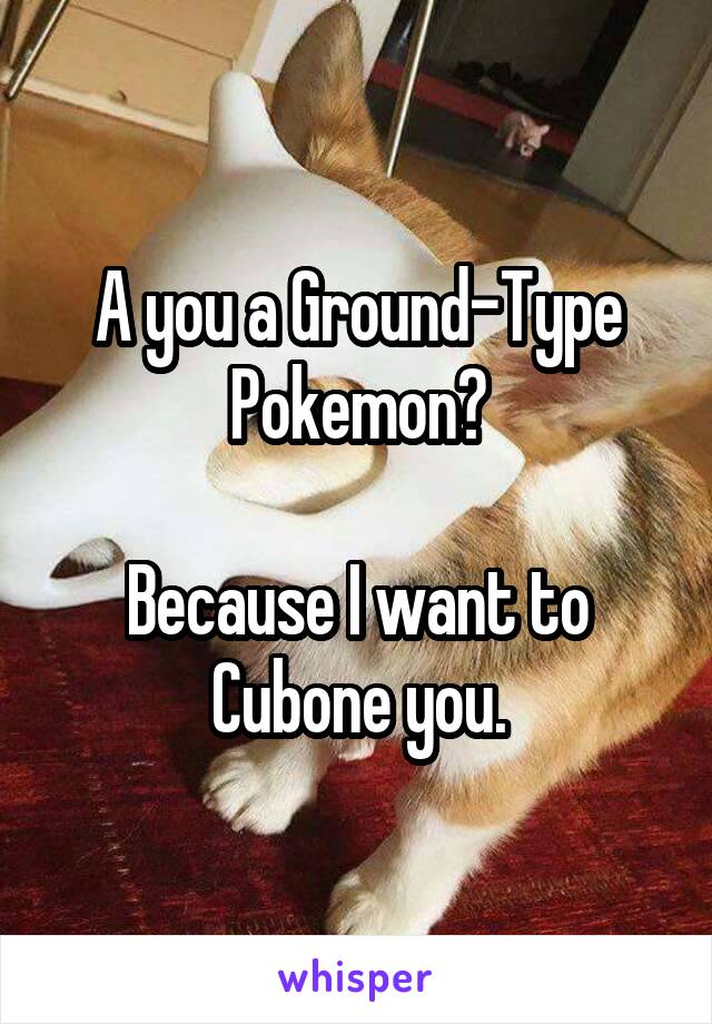 A you a Ground-Type Pokemon?

Because I want to Cubone you.