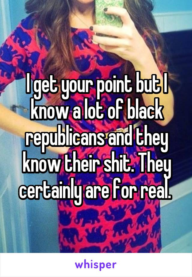 I get your point but I know a lot of black republicans and they know their shit. They certainly are for real. 