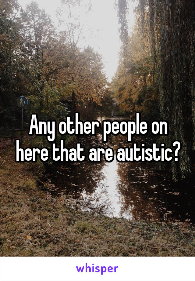 Any other people on here that are autistic?