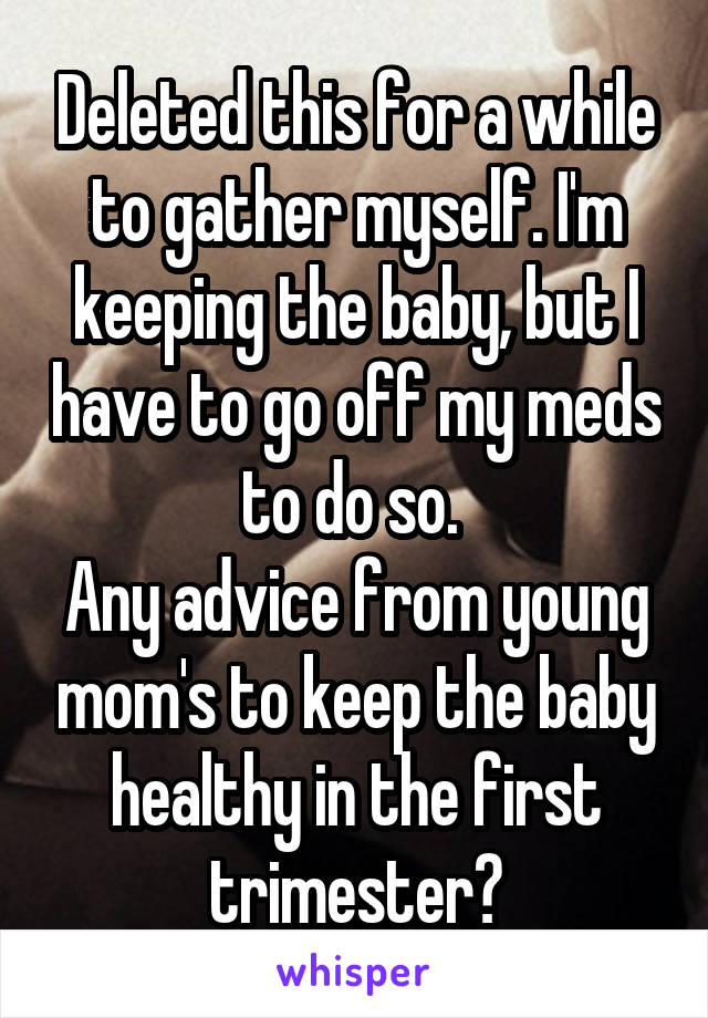 Deleted this for a while to gather myself. I'm keeping the baby, but I have to go off my meds to do so. 
Any advice from young mom's to keep the baby healthy in the first trimester?