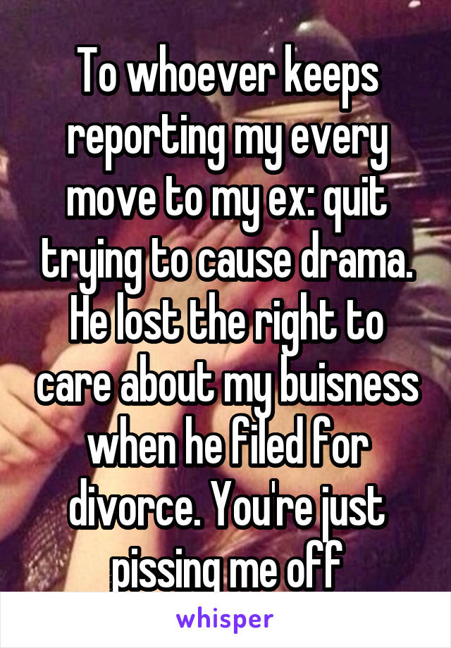 To whoever keeps reporting my every move to my ex: quit trying to cause drama. He lost the right to care about my buisness when he filed for divorce. You're just pissing me off