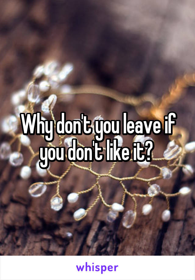 Why don't you leave if you don't like it? 