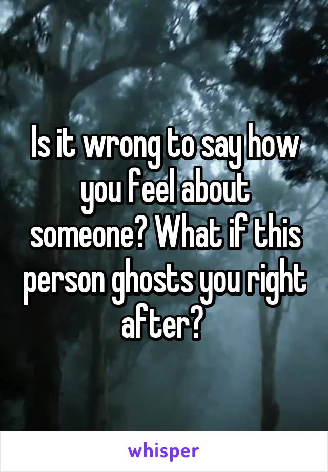 Is it wrong to say how you feel about someone? What if this person ghosts you right after? 