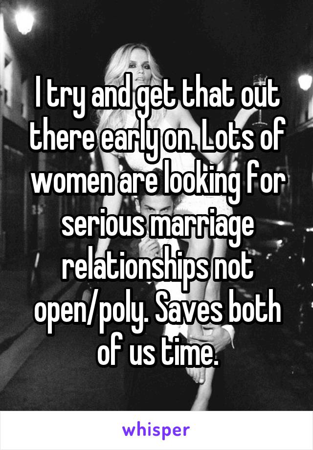 I try and get that out there early on. Lots of women are looking for serious marriage relationships not open/poly. Saves both of us time.