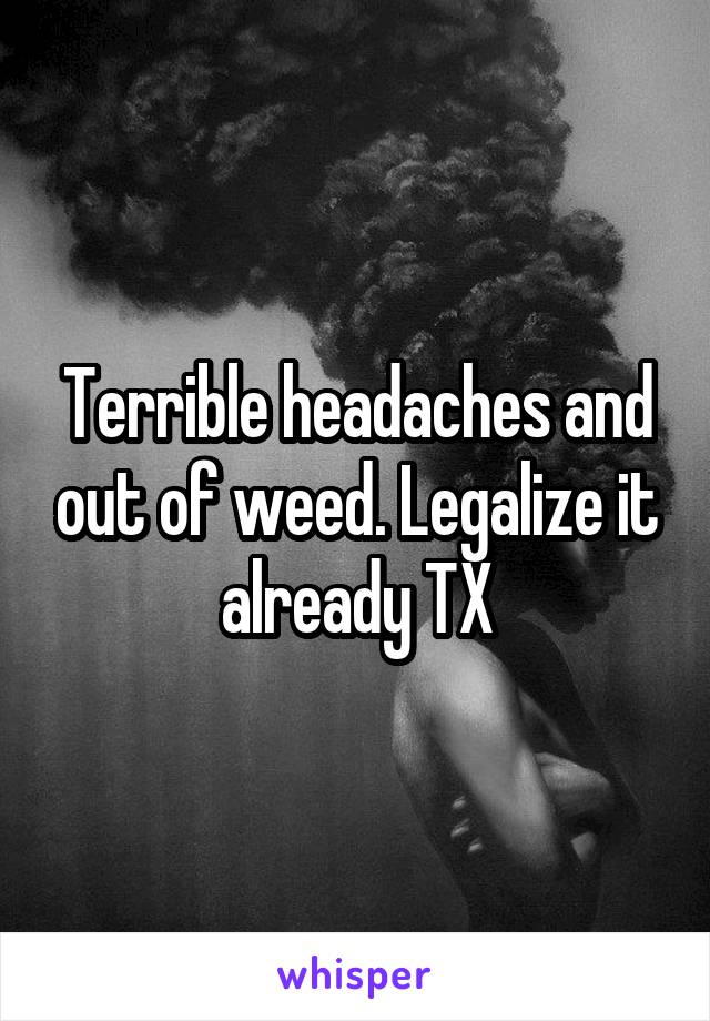 Terrible headaches and out of weed. Legalize it already TX