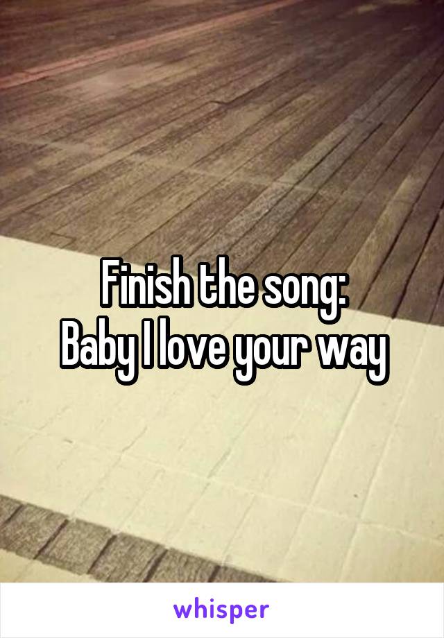 Finish the song:
Baby I love your way