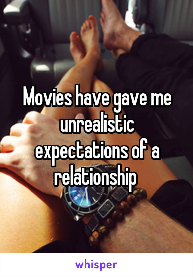 Movies have gave me unrealistic expectations of a relationship 