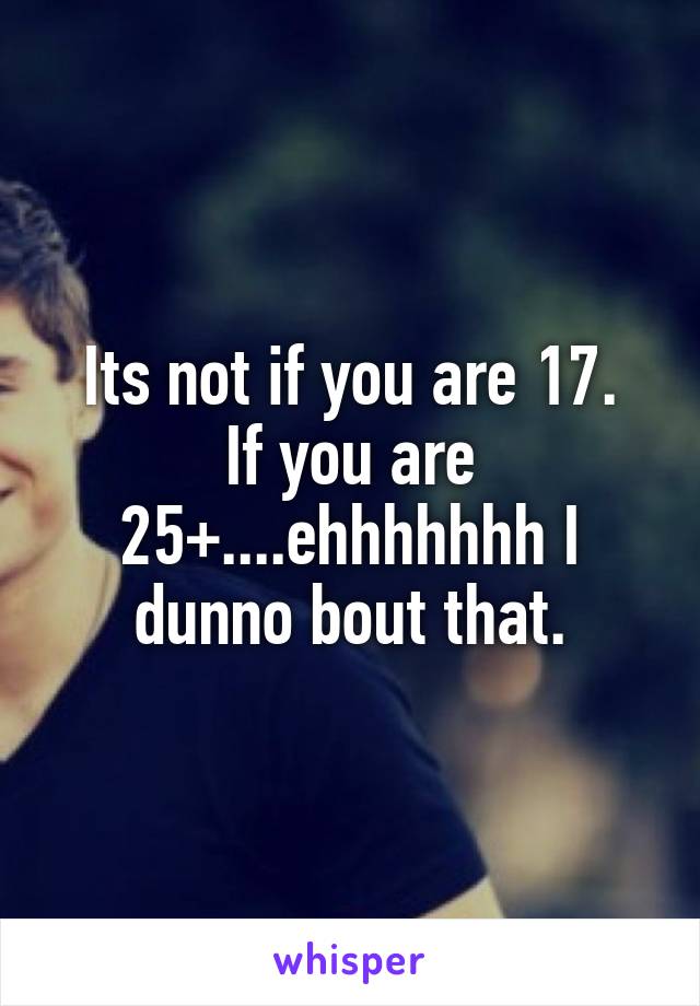 Its not if you are 17.
If you are 25+....ehhhhhhh I dunno bout that.