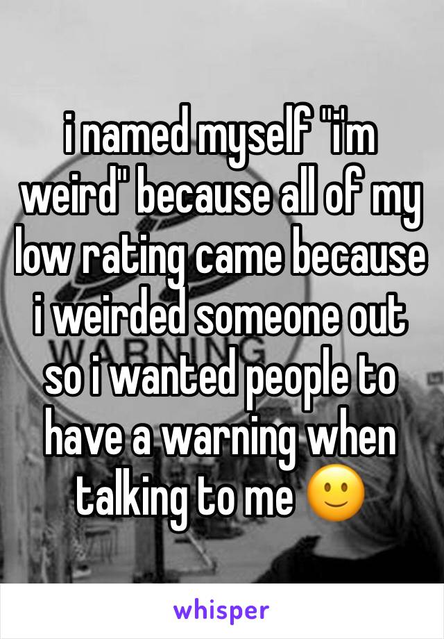 i named myself "i'm weird" because all of my low rating came because i weirded someone out so i wanted people to have a warning when talking to me 🙂