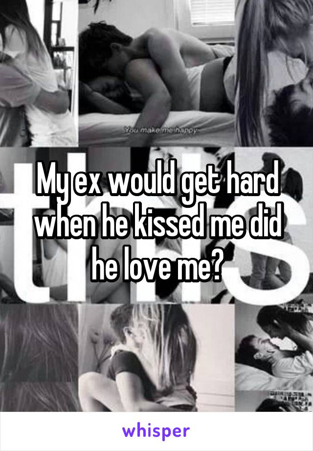 My ex would get hard when he kissed me did he love me?