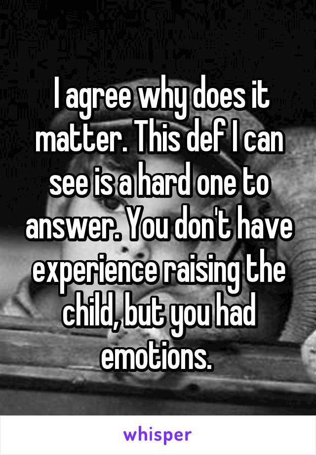  I agree why does it matter. This def I can see is a hard one to answer. You don't have experience raising the child, but you had emotions. 