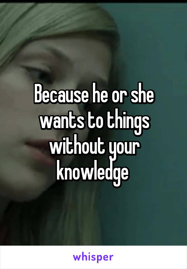 Because he or she wants to things without your knowledge 