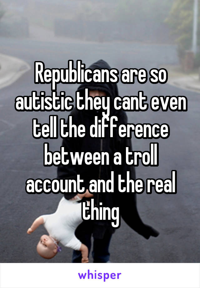 Republicans are so autistic they cant even tell the difference between a troll account and the real thing