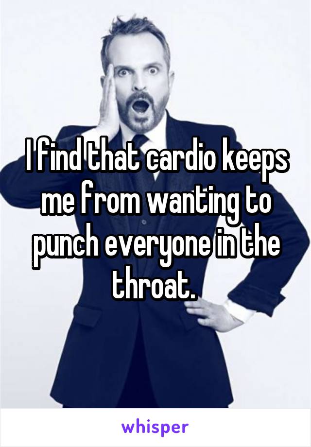 I find that cardio keeps me from wanting to punch everyone in the throat. 