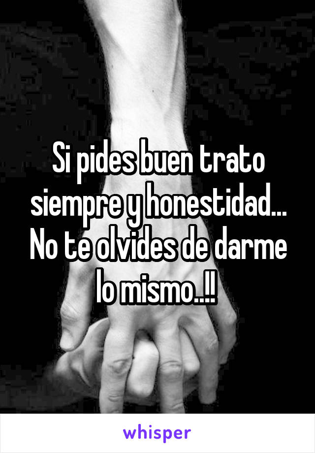 Si pides buen trato siempre y honestidad...
No te olvides de darme lo mismo..!! 