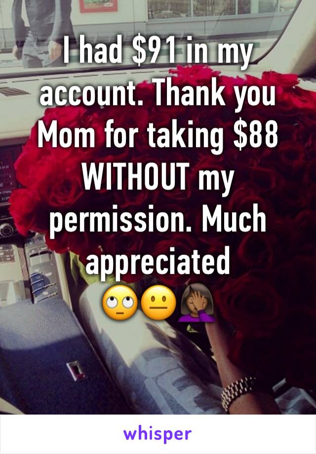 I had $91 in my account. Thank you Mom for taking $88 WITHOUT my permission. Much appreciated 
🙄😐🤦🏾‍♀️