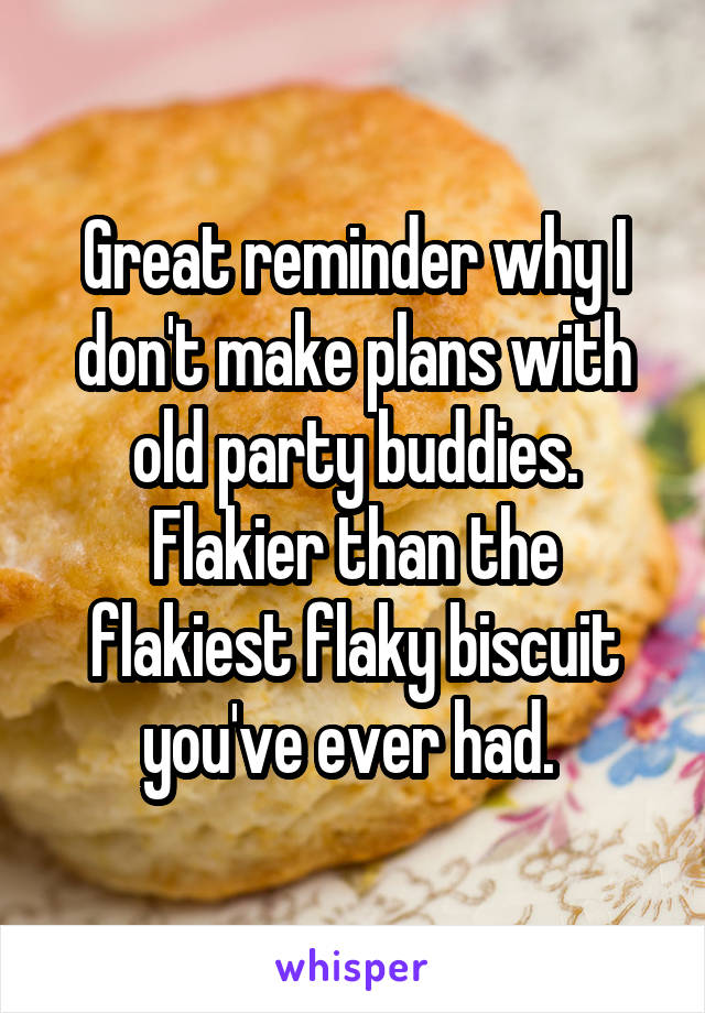 Great reminder why I don't make plans with old party buddies. Flakier than the flakiest flaky biscuit you've ever had. 